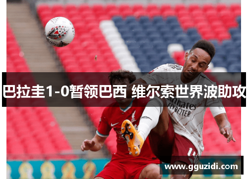 巴拉圭1-0暂领巴西 维尔索世界波助攻