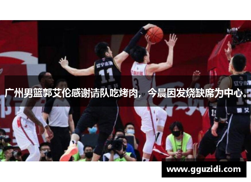 广州男篮郭艾伦感谢请队吃烤肉,今晨因发烧缺席为中心。 广州男篮郭艾伦感谢请队吃烤肉,今晨因发烧缺席为中心。