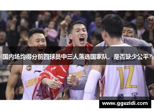 国内场均得分前四球员中三人落选国家队,是否缺少公平? 国内场均得分前四球员中三人落选国家队,是否缺少公平?