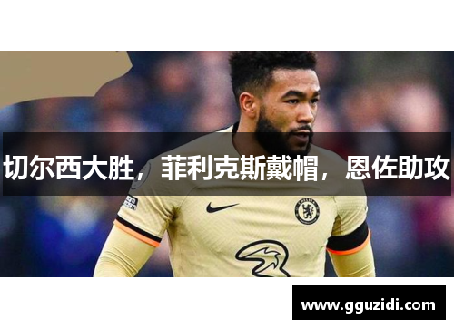 切尔西大胜,菲利克斯戴帽,恩佐助攻 切尔西大胜,菲利克斯戴帽,恩佐助攻