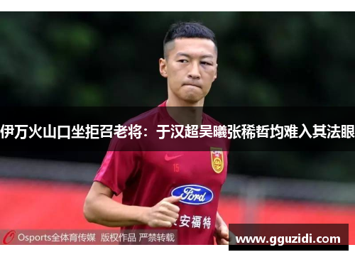 伊万火山口坐拒召老将：于汉超吴曦张稀哲均难入其法眼