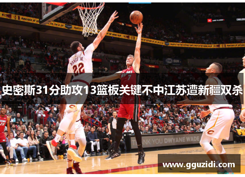 史密斯31分助攻13篮板关键不中江苏遭新疆双杀 史密斯31分助攻13篮板关键不中江苏遭新疆双杀
