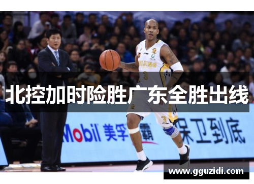 北控加时险胜广东全胜出线 北控加时险胜广东全胜出线