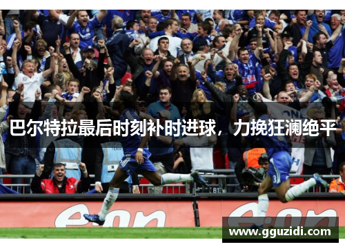 巴尔特拉最后时刻补时进球,力挽狂澜绝平 巴尔特拉最后时刻补时进球,力挽狂澜绝平